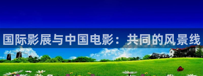 秋霞电影3299：国际影展与中国电影：共同的风景线