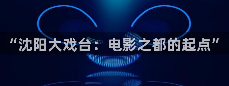爱秋霞影院：“沈阳大戏台：电影之都的起点”