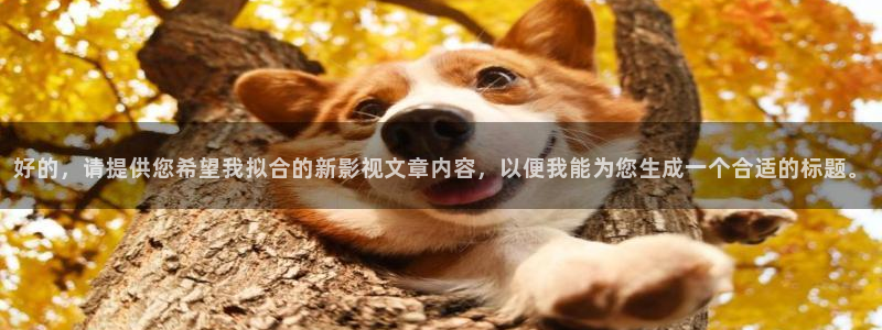 秋霞鲁丝片大全：好的，请提供您希望我拟合的新影视文章内容，以便我能为您生成一个合适的标题。