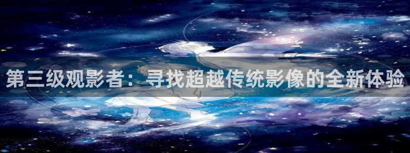 秋霞午夜神马电影：第三级观影者：寻找超越传统影像的全新体验