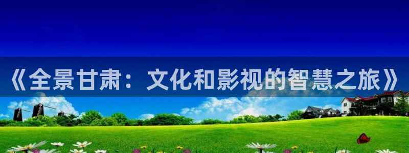 宅宅网秋霞伦理：《全景甘肃：文化和影视的智慧之旅》