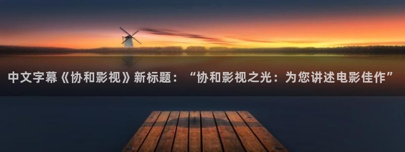 秋霞网欧美：中文字幕《协和影视》新标题：“协和影视之光：为您讲述电影佳作”