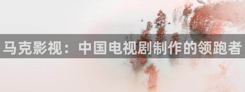 秋霞视频直播：马克影视：中国电视剧制作的领跑者