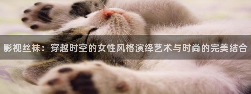 2019年秋霞最新电影在线：影视丝袜：穿越时空的女性风格演绎艺术与时尚的完美结合