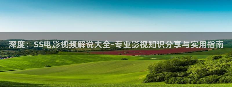 秋霞网欧美：深度：SS电影视频解说大全-专业影视知识分享与实用指南