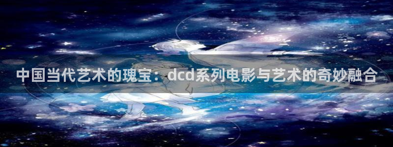 秋霞影视蜜桃四区：中国当代艺术的瑰宝：dcd系列电影与艺术的奇妙融合