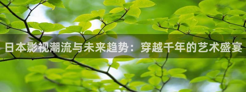 www.秋霞com：日本影视潮流与未来趋势：穿越千年的艺术盛宴