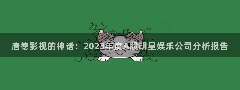 秋霞电影网站国产在线观看：唐德影视的神话：2023年度A股明星娱乐公司分析报告