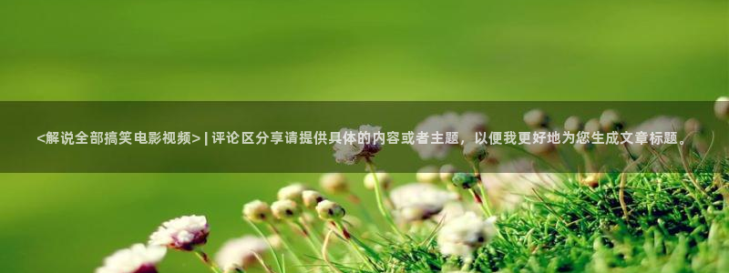 影音秋霞在线：<解说全部搞笑电影视频> | 评论区分享请提供具体的内容或者主题，以便我更好地为您生成文章标题。