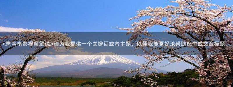 秋霞影院o：<黑金电影视频解说>请为我提供一个关键词或者主题，以便我能更好地帮助您生成文章标题。