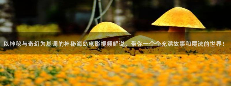 秋霞电影光棍影院：以神秘与奇幻为基调的神秘海岛电影视频解说，带你一个个充满故事和魔法的世界！