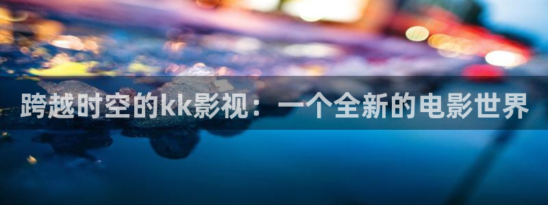 秋霞电视剧网站：跨越时空的kk影视：一个全新的电影世界