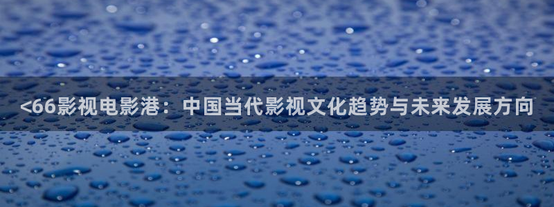 神马我不卡秋霞影院：<66影视电影港：中国当代影视文化趋势与未来发展方向